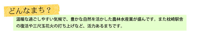 温暖な過ごしやすい気候で、豊かな自然を活かした農林水産業が盛んです。また枕崎駅舎の復活や三尺玉花火の打ち上げなど、活力あるまちです。